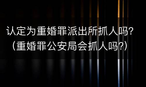 认定为重婚罪派出所抓人吗？（重婚罪公安局会抓人吗?）