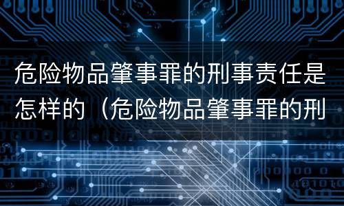危险物品肇事罪的刑事责任是怎样的（危险物品肇事罪的刑事责任是怎样的处罚）