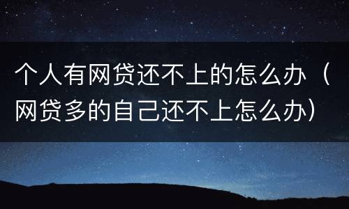 个人有网贷还不上的怎么办（网贷多的自己还不上怎么办）