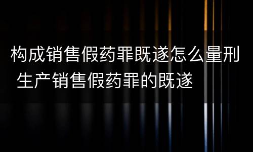 构成销售假药罪既遂怎么量刑 生产销售假药罪的既遂