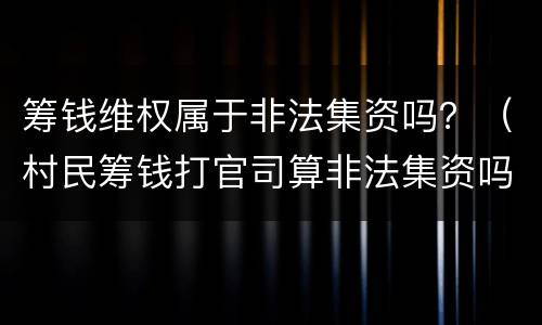 筹钱维权属于非法集资吗？（村民筹钱打官司算非法集资吗?）
