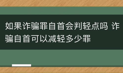 如果诈骗罪自首会判轻点吗 诈骗自首可以减轻多少罪