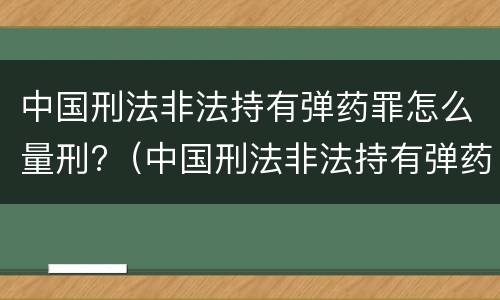 中国刑法非法持有弹药罪怎么量刑?（中国刑法非法持有弹药罪怎么量刑标准）