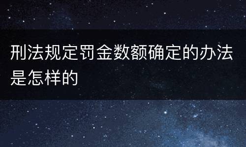 刑法规定罚金数额确定的办法是怎样的