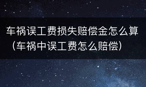 车祸误工费损失赔偿金怎么算（车祸中误工费怎么赔偿）