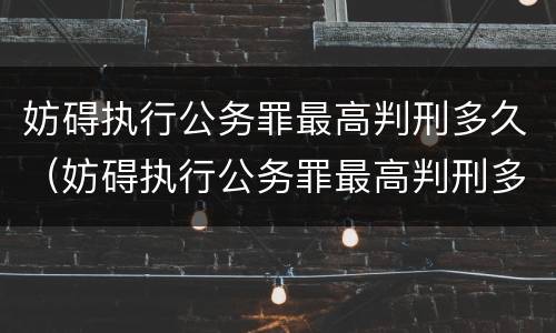 妨碍执行公务罪最高判刑多久（妨碍执行公务罪最高判刑多久呢）