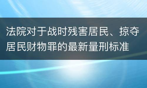 法院对于战时残害居民、掠夺居民财物罪的最新量刑标准