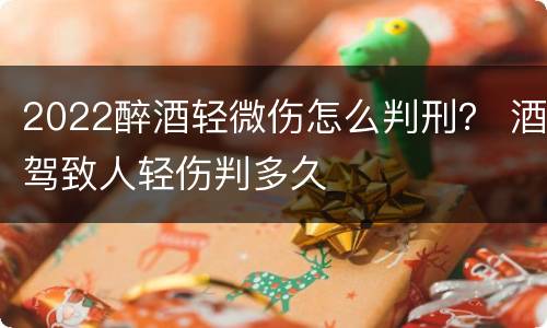 2022醉酒轻微伤怎么判刑？ 酒驾致人轻伤判多久