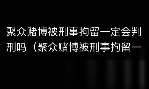 聚众赌博被刑事拘留一定会判刑吗（聚众赌博被刑事拘留一定会判刑吗）