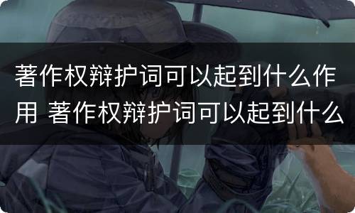 著作权辩护词可以起到什么作用 著作权辩护词可以起到什么作用和作用