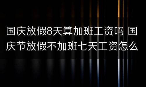 国庆放假8天算加班工资吗 国庆节放假不加班七天工资怎么算