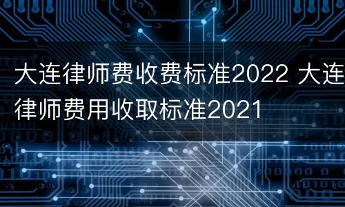 大连律师费收费标准2022 大连律师费用收取标准2021