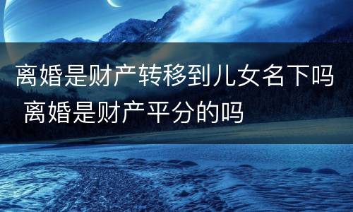 离婚是财产转移到儿女名下吗 离婚是财产平分的吗