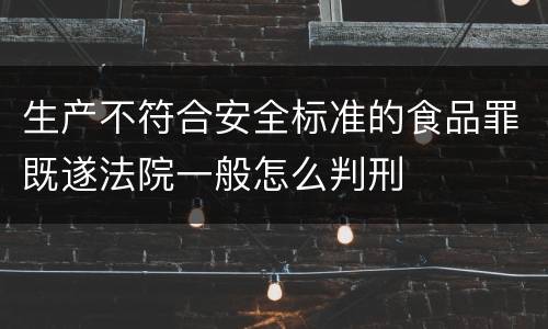 生产不符合安全标准的食品罪既遂法院一般怎么判刑