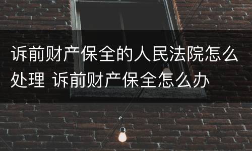 诉前财产保全的人民法院怎么处理 诉前财产保全怎么办
