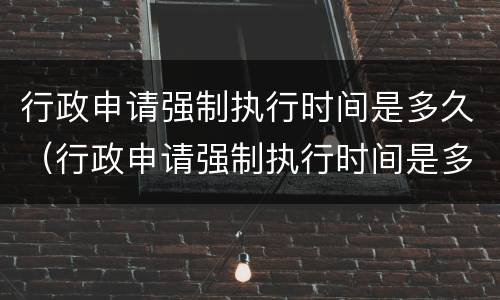 行政申请强制执行时间是多久（行政申请强制执行时间是多久啊）