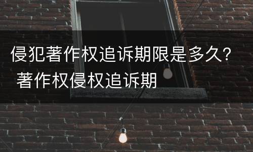 侵犯著作权追诉期限是多久？ 著作权侵权追诉期