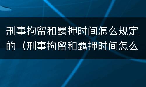 刑事拘留和羁押时间怎么规定的（刑事拘留和羁押时间怎么规定的）