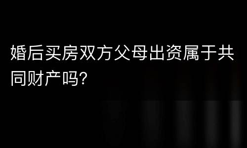 婚后买房双方父母出资属于共同财产吗？