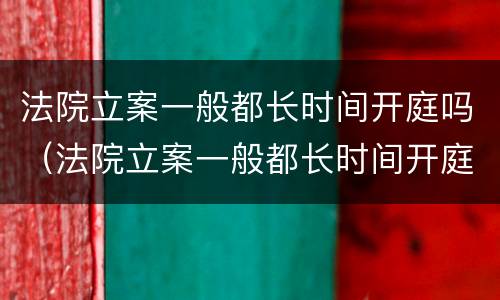 法院立案一般都长时间开庭吗（法院立案一般都长时间开庭吗多久）