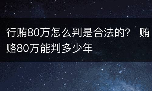 行贿80万怎么判是合法的？ 贿赂80万能判多少年