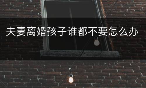 夫妻离婚孩子谁都不要怎么办