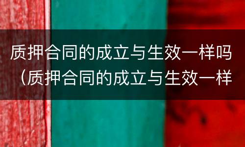 质押合同的成立与生效一样吗（质押合同的成立与生效一样吗为什么）