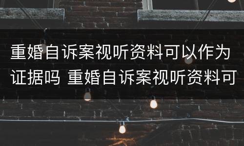 重婚自诉案视听资料可以作为证据吗 重婚自诉案视听资料可以作为证据吗