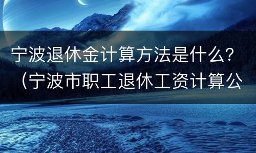 宁波退休金计算方法是什么？（宁波市职工退休工资计算公式）