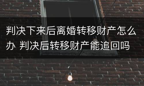 判决下来后离婚转移财产怎么办 判决后转移财产能追回吗
