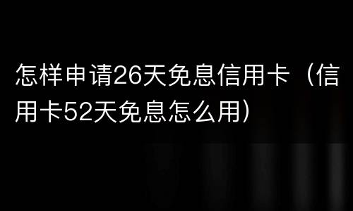 怎样申请26天免息信用卡（信用卡52天免息怎么用）