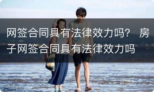 网签合同具有法律效力吗？ 房子网签合同具有法律效力吗