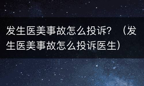 发生医美事故怎么投诉？（发生医美事故怎么投诉医生）