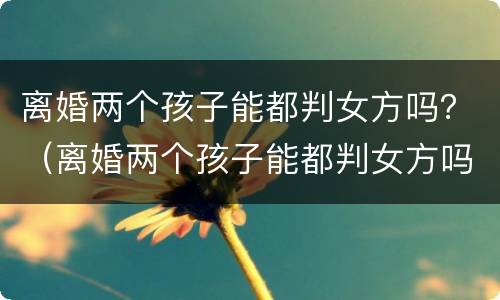离婚两个孩子能都判女方吗？（离婚两个孩子能都判女方吗）