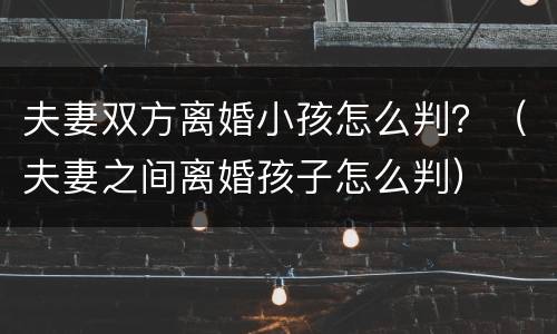 夫妻双方离婚小孩怎么判？（夫妻之间离婚孩子怎么判）