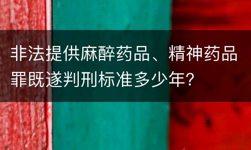 非法提供麻醉药品、精神药品罪既遂判刑标准多少年？