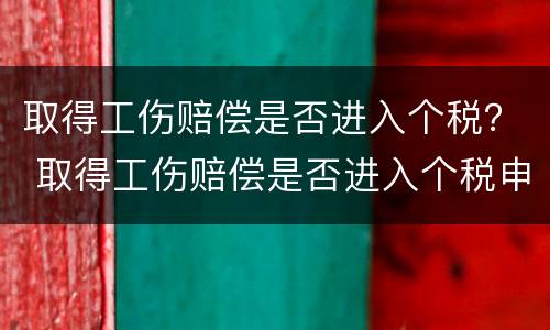 取得工伤赔偿是否进入个税？ 取得工伤赔偿是否进入个税申报