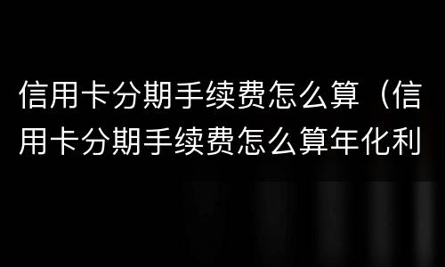 信用卡分期手续费怎么算（信用卡分期手续费怎么算年化利率）