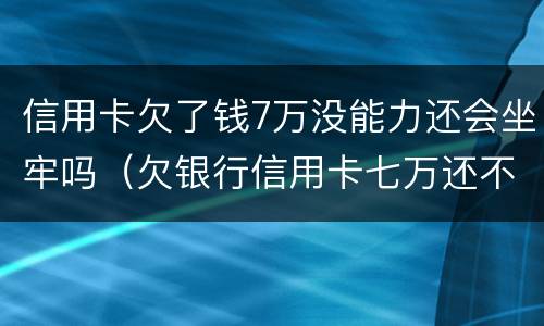 信用卡欠了钱7万没能力还会坐牢吗（欠银行信用卡七万还不上会坐牢吗）