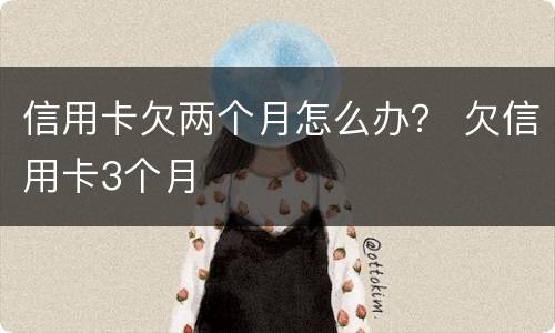 信用卡欠两个月怎么办？ 欠信用卡3个月