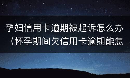 孕妇信用卡逾期被起诉怎么办（怀孕期间欠信用卡逾期能怎么样）