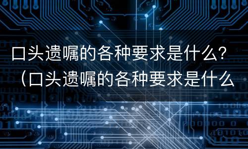 口头遗嘱的各种要求是什么？（口头遗嘱的各种要求是什么样的）
