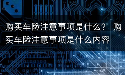 购买车险注意事项是什么？ 购买车险注意事项是什么内容