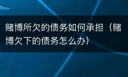 赌博所欠的债务如何承担（赌博欠下的债务怎么办）
