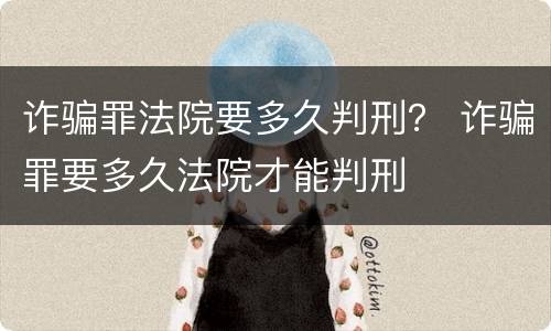 诈骗罪法院要多久判刑？ 诈骗罪要多久法院才能判刑