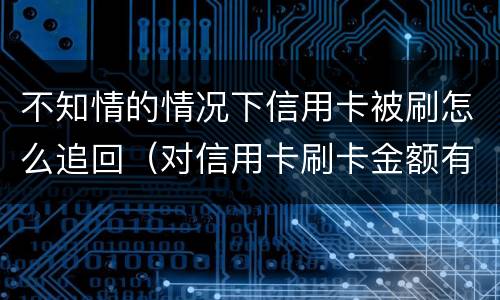 不知情的情况下信用卡被刷怎么追回（对信用卡刷卡金额有疑问,能追回吗）