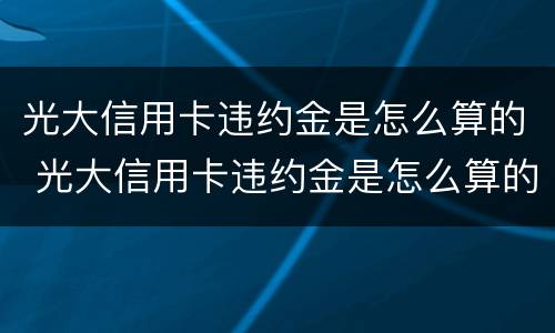 光大信用卡违约金是怎么算的 光大信用卡违约金是怎么算的呀