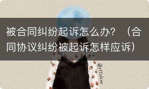 被合同纠纷起诉怎么办？（合同协议纠纷被起诉怎样应诉）