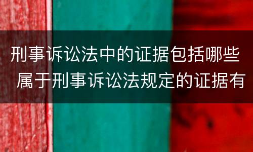 刑事诉讼法中的证据包括哪些 属于刑事诉讼法规定的证据有哪些