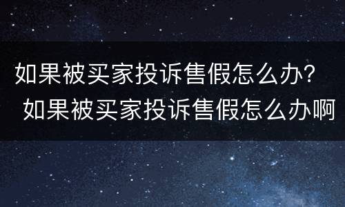 如果被买家投诉售假怎么办？ 如果被买家投诉售假怎么办啊